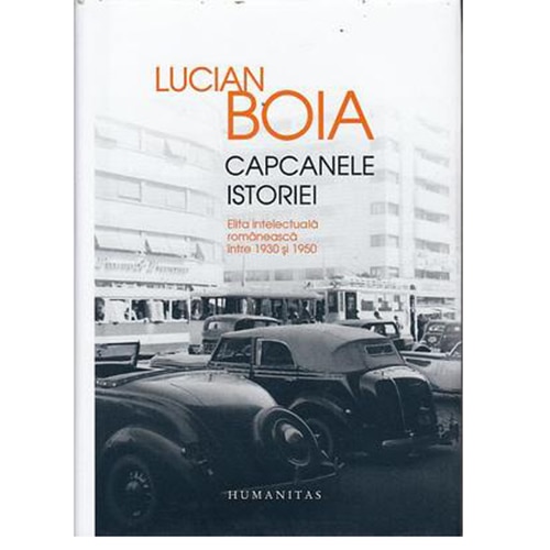Capcanele Istoriei: Elita Intelectuala Romaneasca Intre 1930 Si 1950, Boia, Lucian