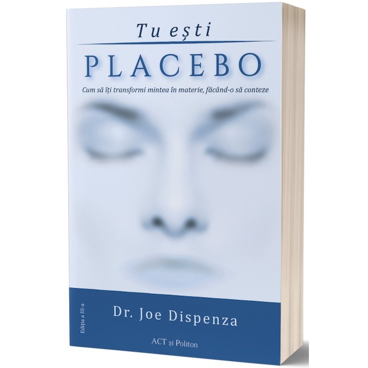 Tu esti placebo: Cum sa iti transformi mintea in materie, facand-o sa conteze, Joe Dispenza