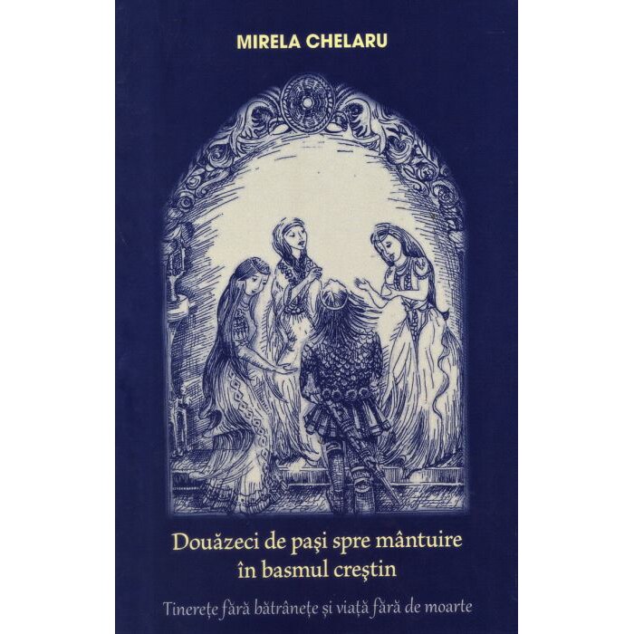 Douazeci de pasi spre mantuire in basmul crestin. Tinerete fara batranete si viata fara de moarte - Mirela Chelaru