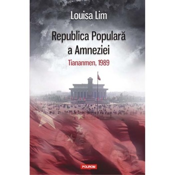 Republica Populara a Amneziei. Tiananmen, 1989 - Louisa Lim Republica Populara a Amneziei. Tiananmen, 1989 - Louisa Lim