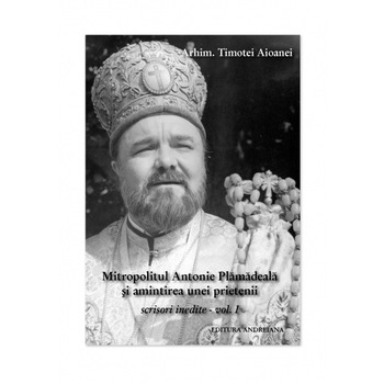 Mitropolitul Antonie Plamadeala si amintirea unei prietenii. Scrieri inedite, Volumul I - Timotei Aioanei Mitropolitul Antonie Plamadeala si amintirea unei prietenii. Scrieri inedite, Volumul I - Timotei Aioanei