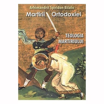 Martirii Ortodoxiei. Teologia Martiriului - Arhim.Spiridon Bilalis Martirii Ortodoxiei. Teologia Martiriului - Arhim.Spiridon Bilalis