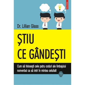 Stiu ce gindesti. Cum sa folosesti cele patru coduri ale limbajului nonverbal ca sa intri in mintea celuilalt - Dr. Lillian Glass Stiu ce gindesti. Cum sa folosesti cele patru coduri ale limbajului nonverbal ca sa intri in mintea celuilalt - Dr. Lillian Glass