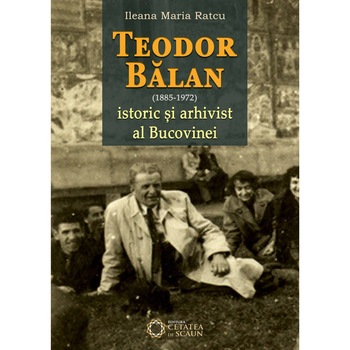 Teodor Balan (1885-1975), istoric si arhivist al Bucovinei - Ileana Maria Ratcu Teodor Balan (1885-1975), istoric si arhivist al Bucovinei - Ileana Maria Ratcu