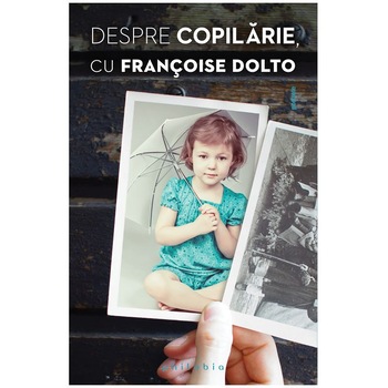 Despre copilarie, cu Francoise Dolto - Francoise Dolto Despre copilarie, cu Francoise Dolto - Francoise Dolto