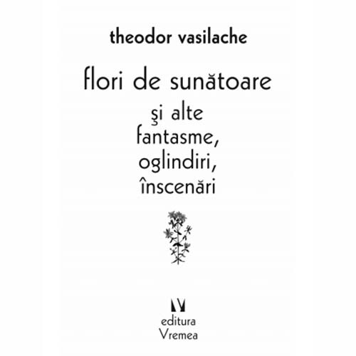 Flori de sunatoare si alte fantasme, oglindiri, inscenari - Theodor Vasilache