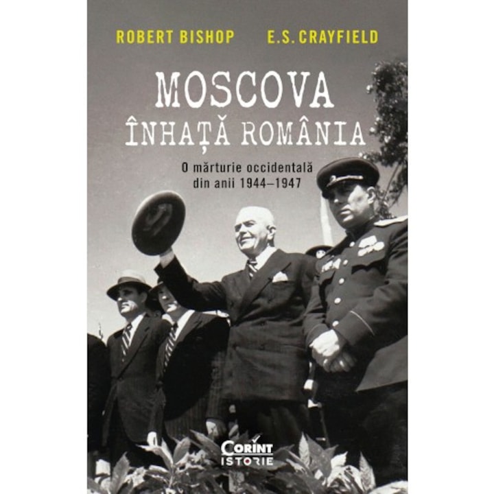 Moscova inhata Romania. O marturie occidentala din anii 1944-1947, Robert Bishop, E.S. Crayfield