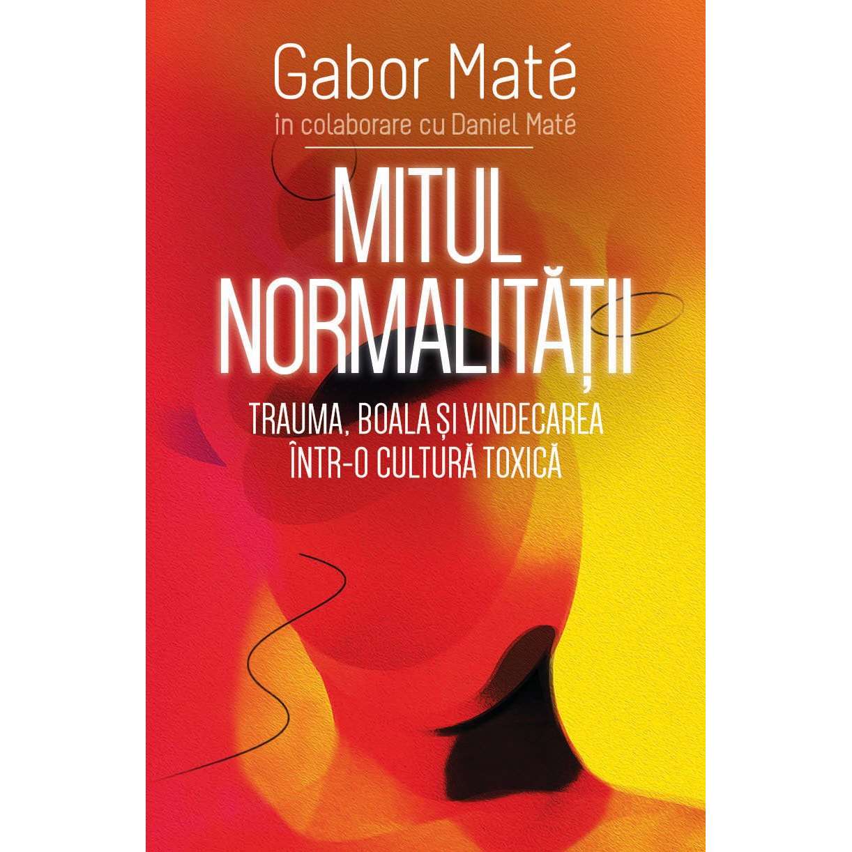 Mitul Normalitatii - Trauma, boala si vindecarea intr-o cultura toxica, Daniel Mate, Gabor Mate