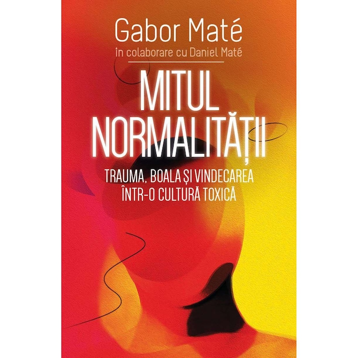 Mitul Normalitatii - Trauma, boala si vindecarea intr-o cultura toxica, Gabor Mate, Daniel Mate