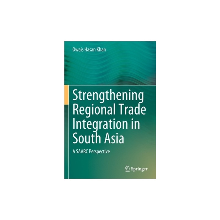 Strengthening Regional Trade Integration in South Asia: A SAARC Perspective, Owais Hasan Khan