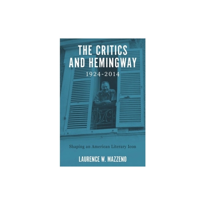 The Critics and Hemingway, 1924-2014: Shaping an American Literary Icon, Laurence W. Mazzeno