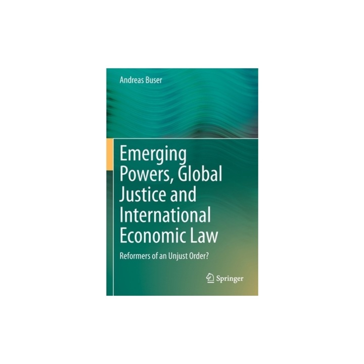 Emerging Powers, Global Justice and International Economic Law: Reformers of an Unjust Order?, Andreas Buser