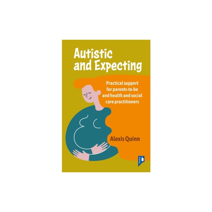 Autistic and Expecting: Practical Support for Parents to Be, and Health and Social Care Practitioners, Alexis Quinn