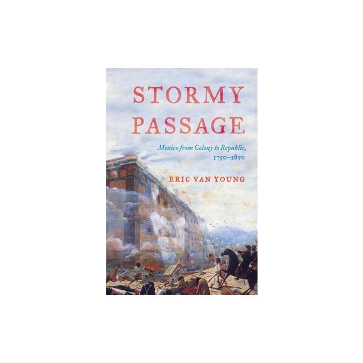 Stormy Passage: Mexico from Colony to Republic, 1750-1850, Eric Van Young