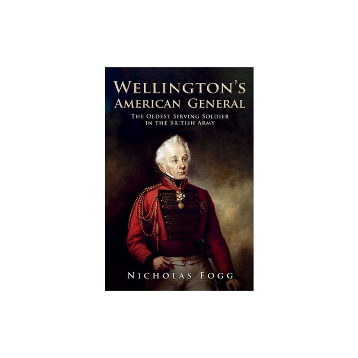 Wellington's American General: The Oldest Serving Soldier in the British Army, Nicholas Fogg