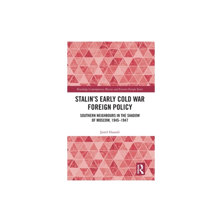 Stalin and Soviet Early Cold War Policy: Southern Neighbours in the Shadow of Moscow, 1945-1947, Jamil Hasanli