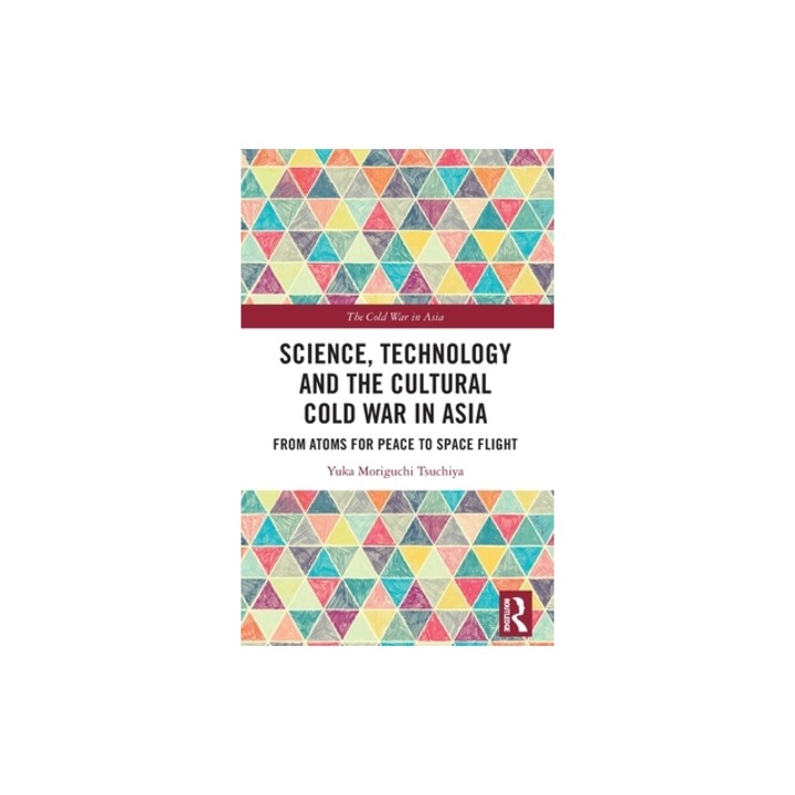 Science, Technology and the Cultural Cold War in Asia: From Atoms for Peace to Space Flight, Yuka Moriguchi Tsuchiya