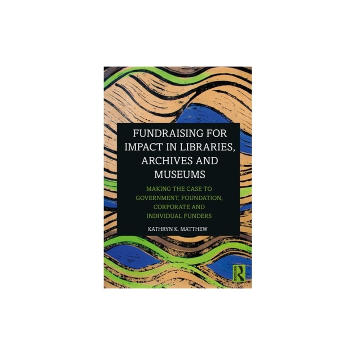 Fundraising for Impact in Libraries, Archives, and Museums: Making the Case to Government, Foundation, Corporate, and Individual Funders, Kathryn K. Matthew