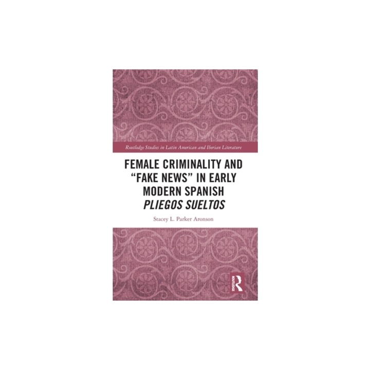 Female Criminality and Fake News in Early Modern Spanish Pliegos Sueltos, Stacey L. Parker Aronson