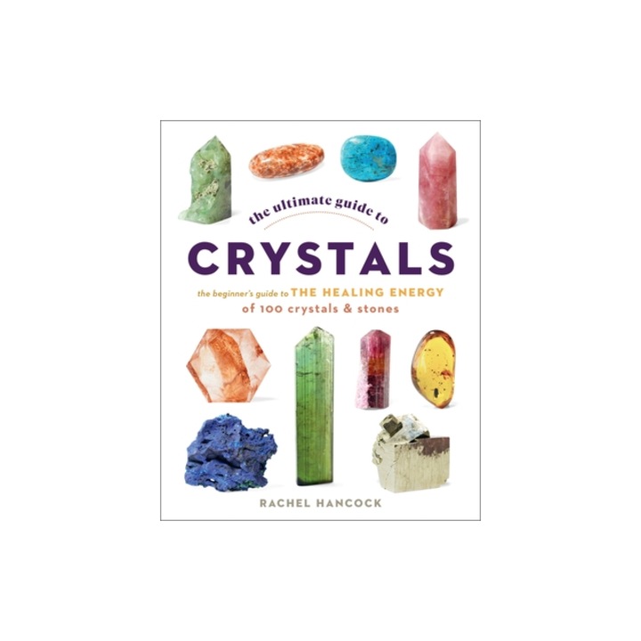 The Ultimate Guide to Crystals: The Beginner's Guide to the Healing Energy of 100 Crystals and Stonesvolume 16, Rachel Hancock