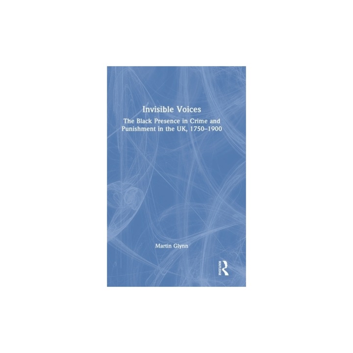 Invisible Voices: The Black Presence in Crime and Punishment in the Uk, 1750-1900, Martin Glynn
