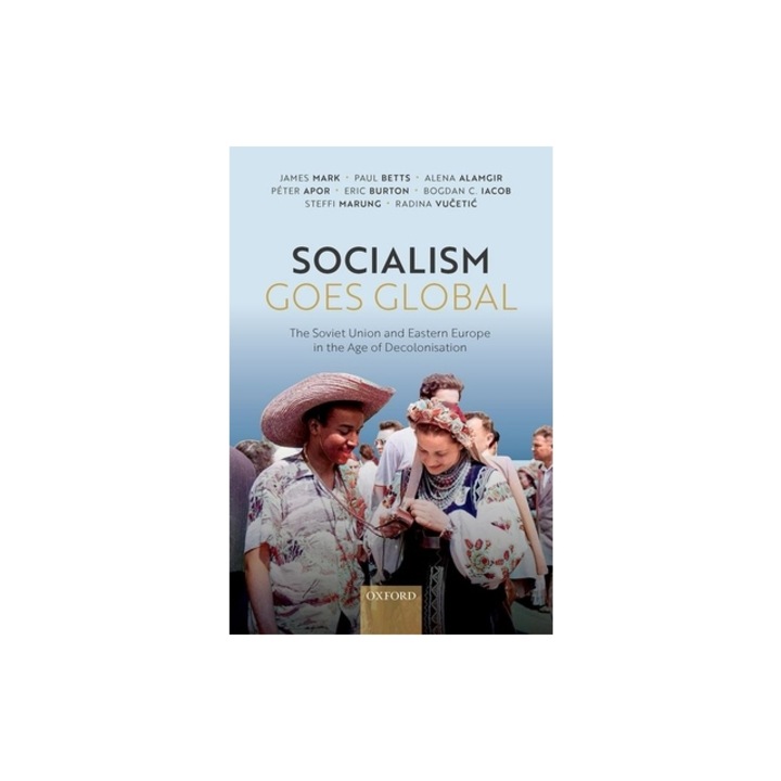 Socialism Goes Global: The Soviet Union and Eastern Europe in the Age of Decolonisation, James Mark