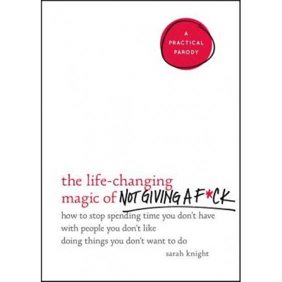 The Life-Changing Magic of Not Giving A F*ck: How to Stop Spending Time You Don't Have with People You Don't Like Doing Things You Don't Want to Do, Sarah Knight (Author)