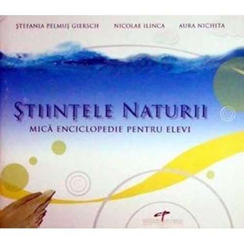 Stiinte ale naturii . Mica enciclopedie - Stefania Pelmus Giersch, Nicolae Ilinca