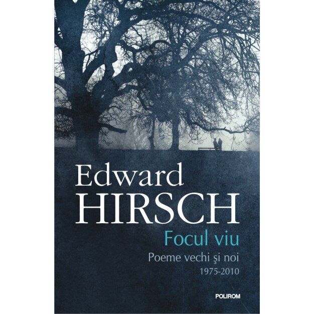 Focul viu. Poeme vechi si noi (1975-2010) - Edward Hirsch