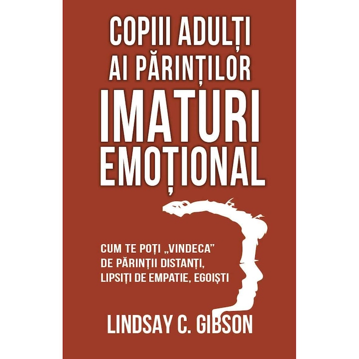 Copiii adulti ai parintilor imaturi emotional - Cum te poti vindeca de parintii distanti, lipsiti de empatie, egoisti, Lindsay C. Gibson