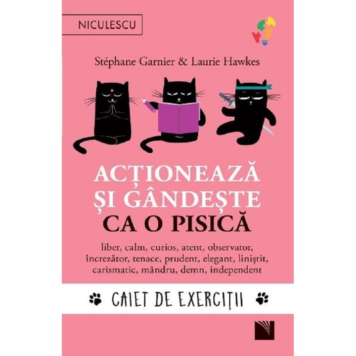 Actioneaza si gandeste ca o pisica. CAIET DE EXERCITII. liber, calm, curios, atent, observator, increzator, tenace, prudent, elegant, linistit, carismatic, mandru, demn, independent, Stéphane Garnier, Laurie Hawkes