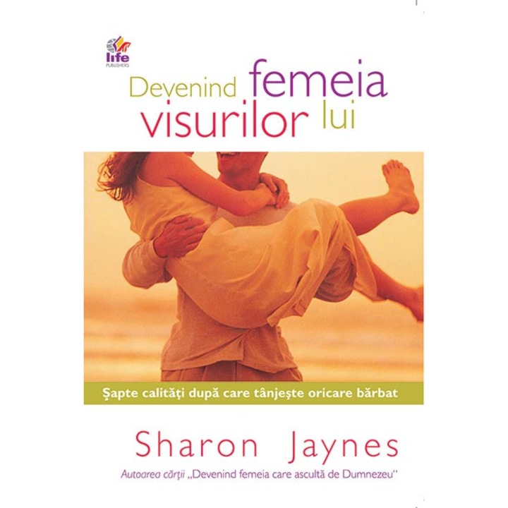 Devenind femeia visurilor lui - Sapte calitati dupa care tanjeste oricare barbat - Sharon Jaynes