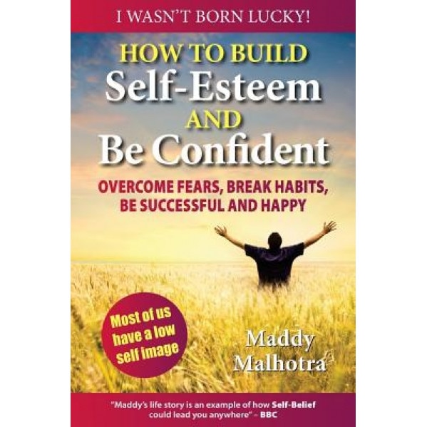 How to Build Self-Esteem and Be Confident: Overcome Fears, Break Habits, Be Successful and Happy, Maddy Malhotra (Author)