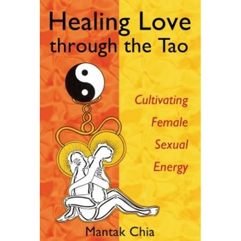Healing Love Through the Tao: Cultivating Female Sexual Energy, Mantak Chia Healing Love Through the Tao: Cultivating Female Sexual Energy, Mantak Chia