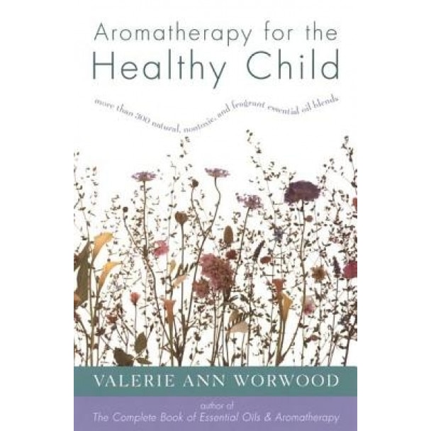 Aromatherapy for the Healthy Child: More Than 300 Natural, Nontoxic, and Fragrant Essential Oil Blends, Valerie Ann Worwood