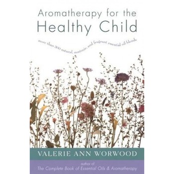 Aromatherapy for the Healthy Child: More Than 300 Natural, Nontoxic, and Fragrant Essential Oil Blends, Valerie Ann Worwood Aromatherapy for the Healthy Child: More Than 300 Natural, Nontoxic, and Fragrant Essential Oil Blends, Valerie Ann Worwood
