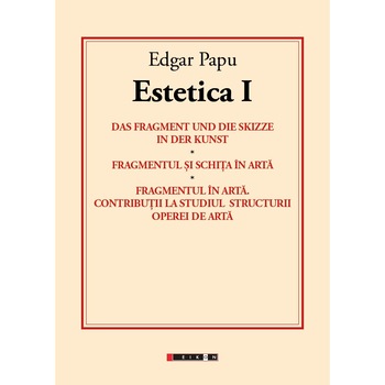 Estetica I - Das fragment und die skizze in der kunst. Fragmentul si schita in arta. Fragmentul in arta - Edgar Papu Estetica I - Das fragment und die skizze in der kunst. Fragmentul si schita in arta. Fragmentul in arta - Edgar Papu