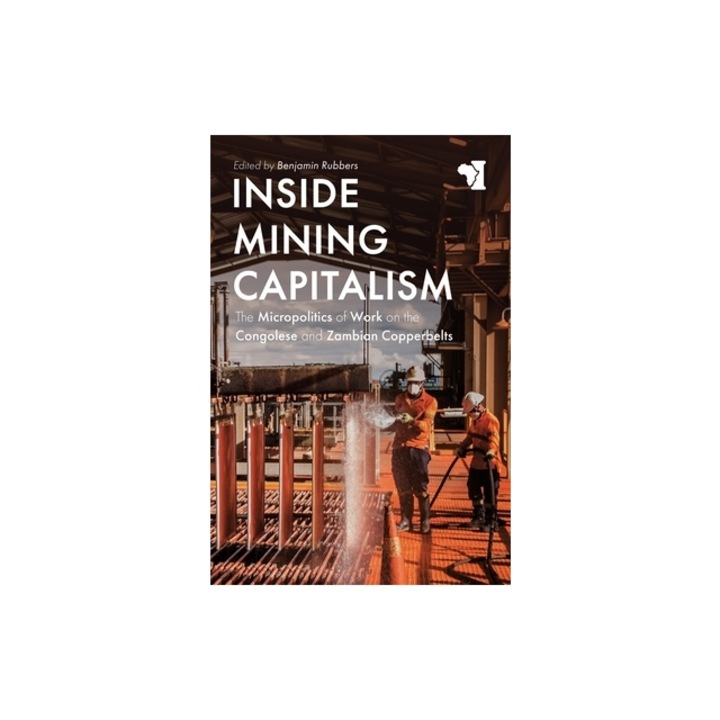 Inside Mining Capitalism: The Micropolitics of Work on the Congolese and Zambian Copperbelts, Benjamin Rubbers