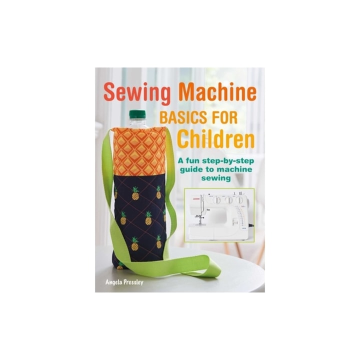 Sewing Machine Basics for Children: A Fun Step-By-Step Guide to Machine Sewing, Angela Pressley