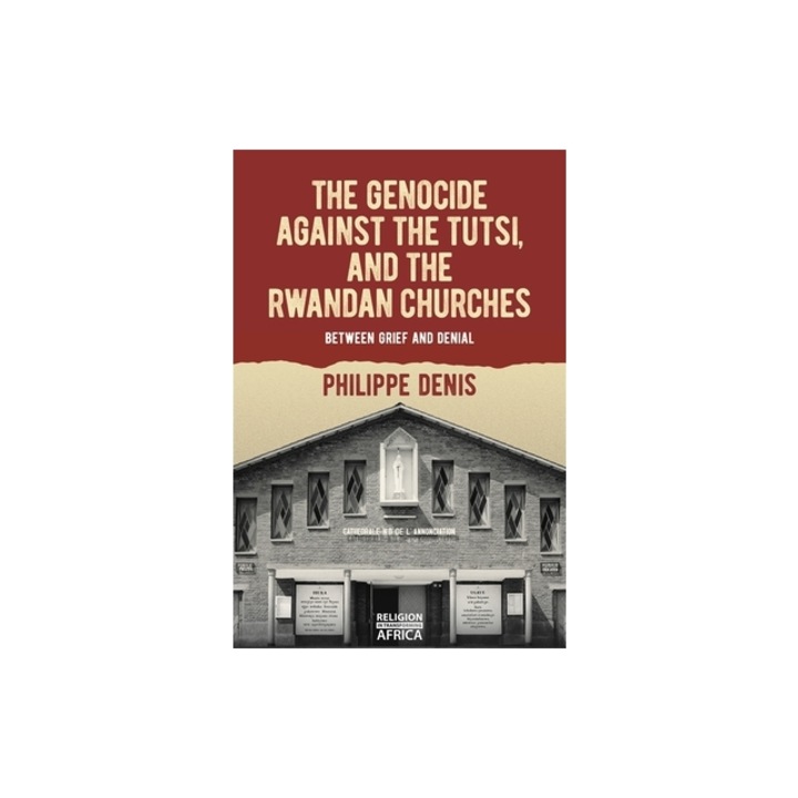The Genocide Against the Tutsi, and the Rwandan Churches: Between Grief and Denial, Philippe Denis