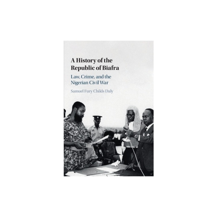 A History of the Republic of Biafra: Law, Crime, and the Nigerian Civil War, Samuel Fury Childs Daly