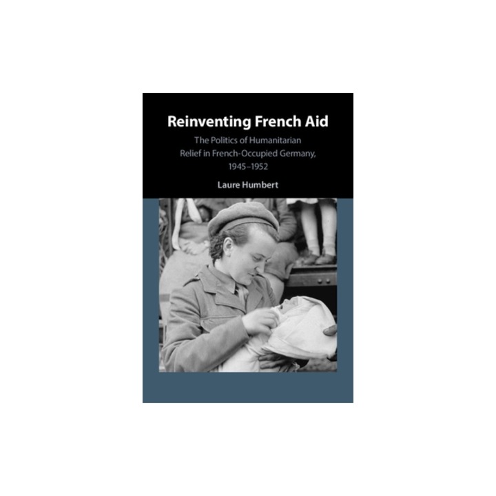 Reinventing French Aid: The Politics of Humanitarian Relief in French-Occupied Germany, 1945-1952, Laure Humbert