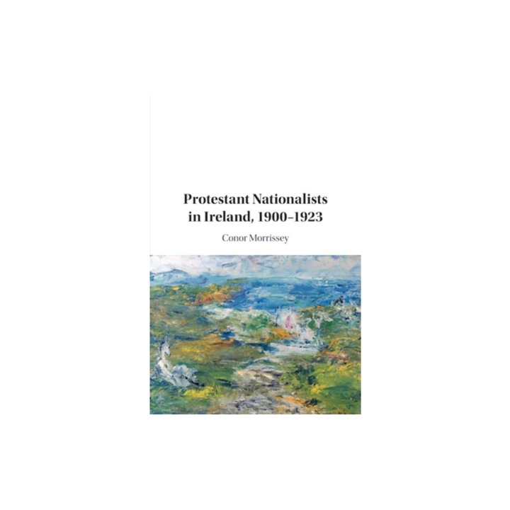 Protestant Nationalists in Ireland, 1900-1923, Conor Morrissey