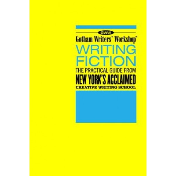 Gotham Writers' Workshop Writing Fiction: The Practical Guide from New York's Acclaimed Creative Writing School, Gotham Writers' Workshop