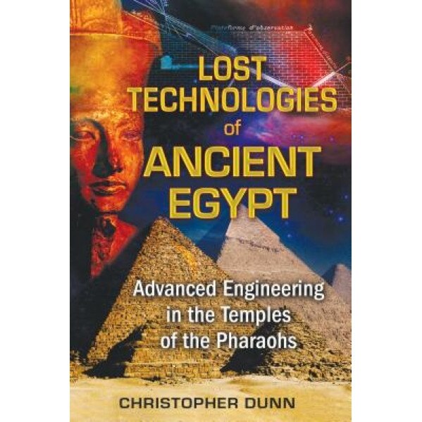 Lost Technologies of Ancient Egypt: Advanced Engineering in the Temples of the Pharaohs, Christopher Dunn