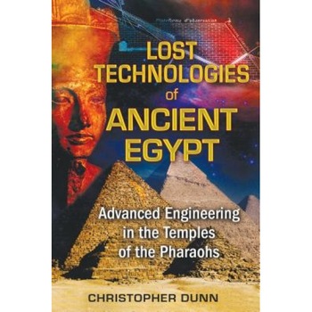 Lost Technologies of Ancient Egypt: Advanced Engineering in the Temples of the Pharaohs, Christopher Dunn Lost Technologies of Ancient Egypt: Advanced Engineering in the Temples of the Pharaohs, Christopher Dunn