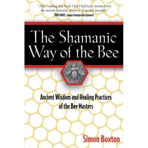 The Shamanic Way of the Bee: Ancient Wisdom and Healing Practices of the Bee Masters - Simon Buxton