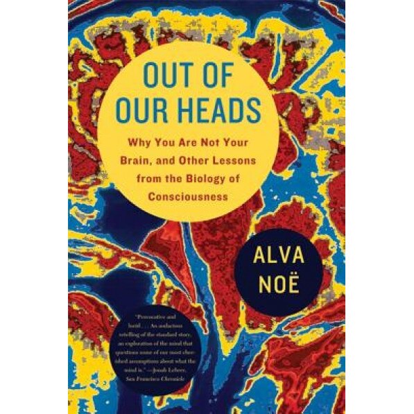 Out of Our Heads: Why You Are Not Your Brain, and Other Lessons from the Biology of Consciousness - Alva Noe