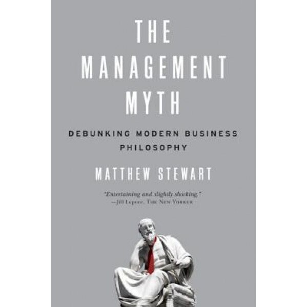 The Management Myth: Debunking Modern Business Philosophy - Matthew Stewart