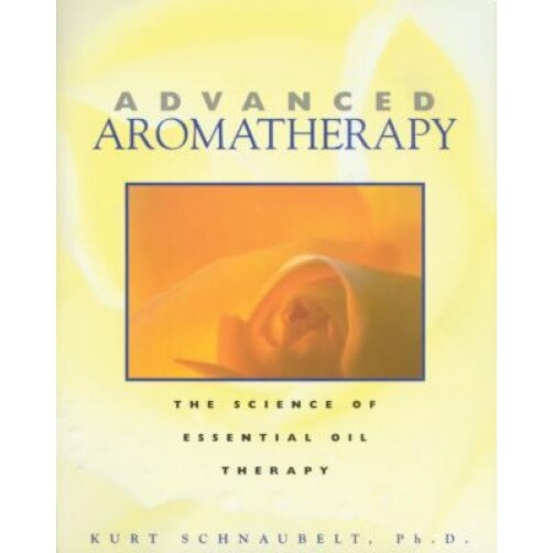 Advanced Aromatherapy: The Science of Essential Oil Therapy, Kurt Schnaubelt, PH. D. Schnaubelt